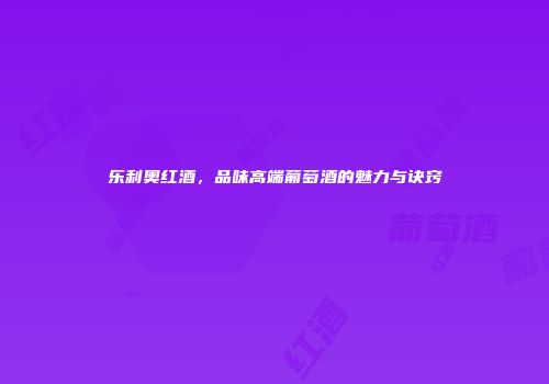 乐利奥红酒，品味高端葡萄酒的魅力与诀窍