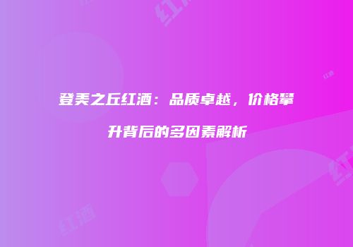 登美之丘红酒：品质卓越，价格攀升背后的多因素解析