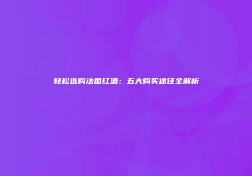 轻松选购法国红酒：五大购买途径全解析