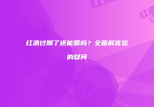 红酒过期了还能喝吗？全面解答您的疑问