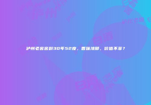泸州老窖窖龄30年52度，香味浓郁，价值不菲？