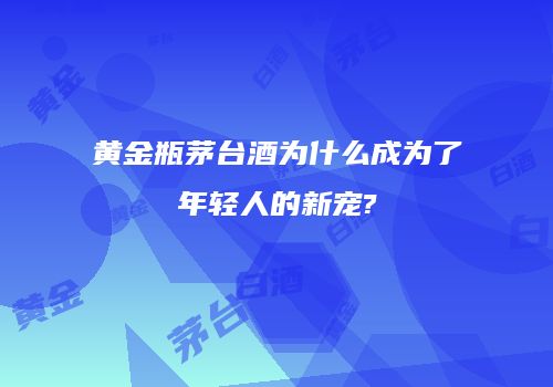 黄金瓶茅台酒为什么成为了年轻人的新宠?