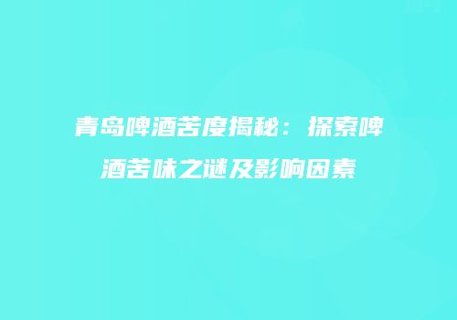 青岛啤酒苦度揭秘：探索啤酒苦味之谜及影响因素