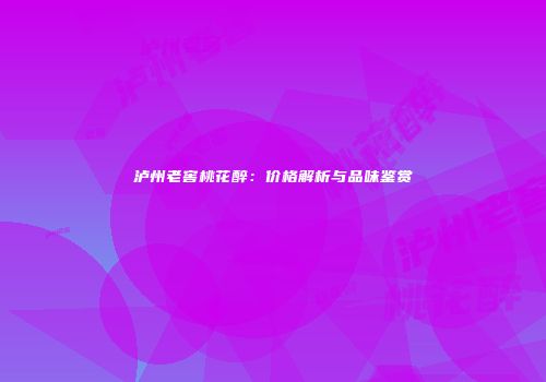 泸州老窖桃花醉：价格解析与品味鉴赏