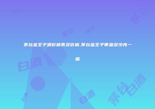 茅台金王子酒价格表及价格,茅台金王子带盒多少克一瓶