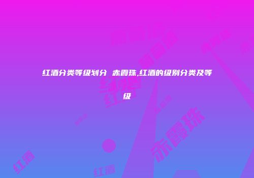 红酒分类等级划分 赤霞珠,红酒的级别分类及等级