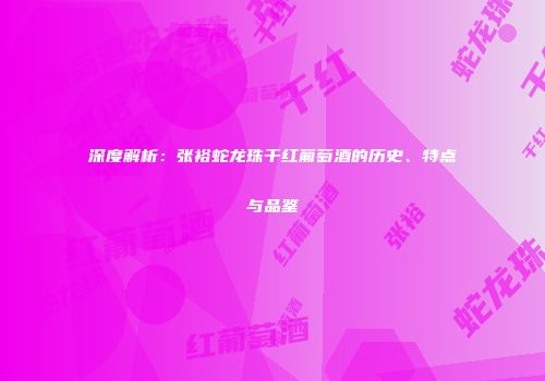 深度解析：张裕蛇龙珠干红葡萄酒的历史、特点与品鉴