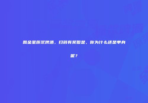 喝金星原浆啤酒，扫码有奖但是，你为什么还是单身呢？