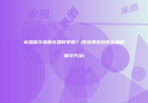 米酒保存温度该如何掌握？(酿造师告诉你正确的保存方法)