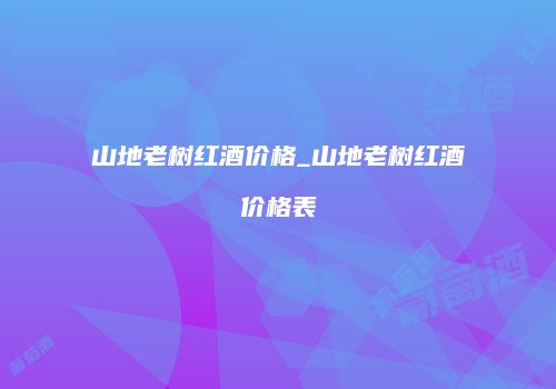 山地老树红酒价格_山地老树红酒价格表