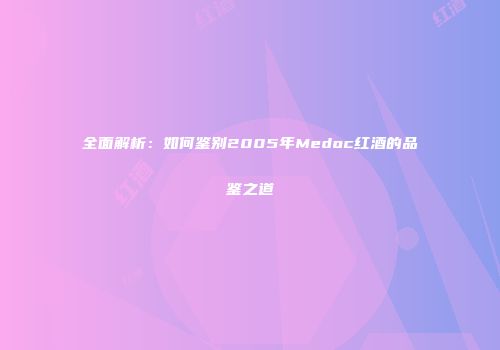 全面解析：如何鉴别2005年Medoc红酒的品鉴之道