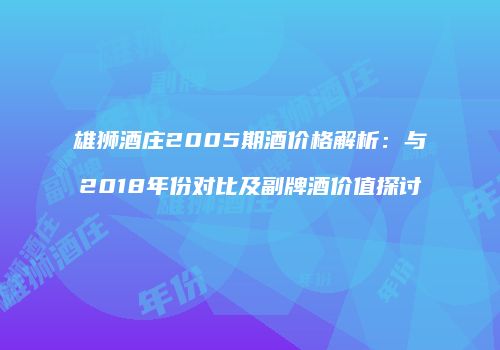 雄狮酒庄2005期酒价格解析：与2018年份对比及副牌酒价值探讨