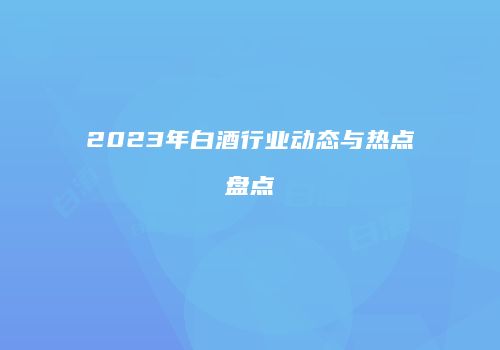 2023年白酒行业动态与热点盘点