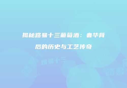 揭秘路易十三葡萄酒：奢华背后的历史与工艺传奇