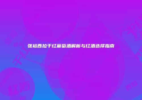 张裕西拉干红葡萄酒解析与红酒选择指南