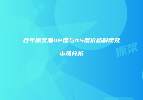 百年原浆酒42度与45度价格解读及市场分析