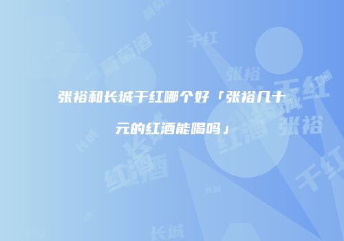 张裕和长城干红哪个好「张裕几十元的红酒能喝吗」