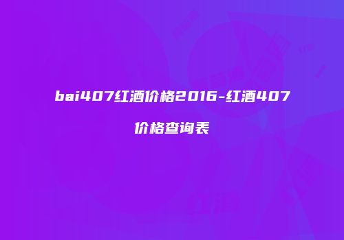 bai407红酒价格2016-红酒407价格查询表