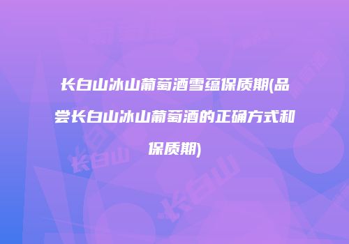 长白山冰山葡萄酒雪蕴保质期(品尝长白山冰山葡萄酒的正确方式和保质期)
