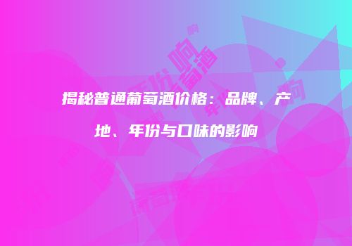 揭秘普通葡萄酒价格：品牌、产地、年份与口味的影响