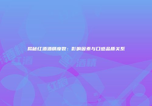 揭秘红酒酒精度数：影响因素与口感品质关系