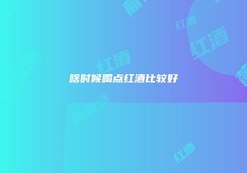 啥时候喝点红酒比较好