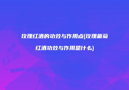 玫瑰红酒的功效与作用点(玫瑰葡萄红酒功效与作用是什么)