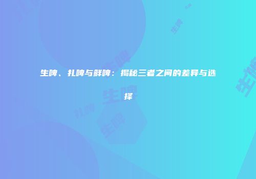 生啤、扎啤与鲜啤：揭秘三者之间的差异与选择