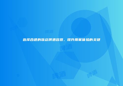 选择合适的饭店啤酒容器，提升用餐体验的关键