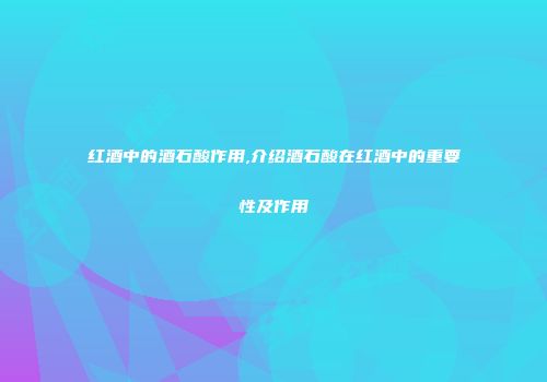 红酒中的酒石酸作用,介绍酒石酸在红酒中的重要性及作用