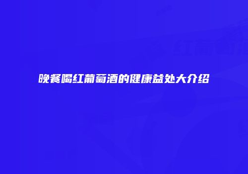 晚餐喝红葡萄酒的健康益处大介绍