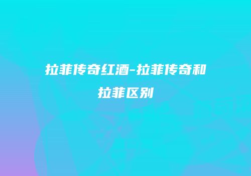 拉菲传奇红酒-拉菲传奇和拉菲区别