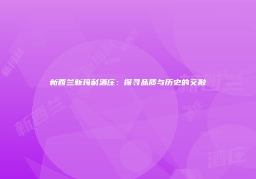 新西兰新玛利酒庄：探寻品质与历史的交融