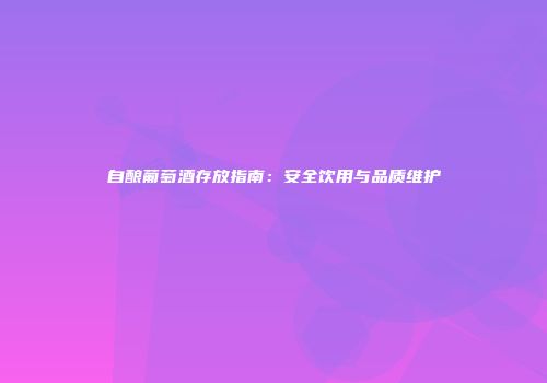自酿葡萄酒存放指南：安全饮用与品质维护
