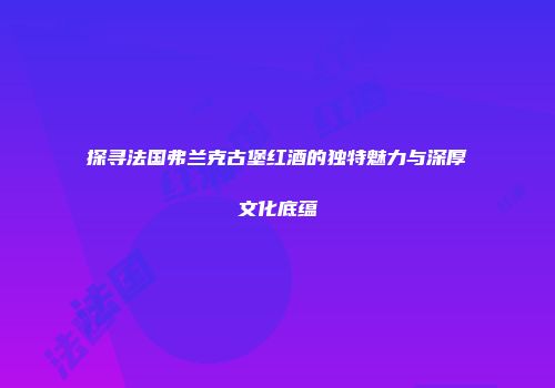 探寻法国弗兰克古堡红酒的独特魅力与深厚文化底蕴