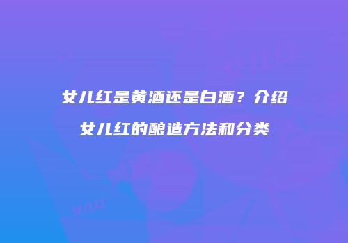 女儿红是黄酒还是白酒？介绍女儿红的酿造方法和分类