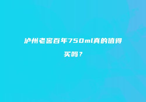 泸州老窖百年750ml真的值得买吗？