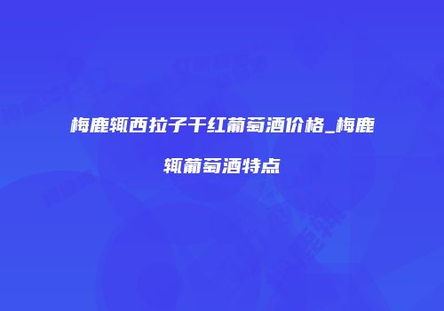 梅鹿辄西拉子干红葡萄酒价格_梅鹿辄葡萄酒特点