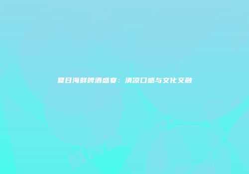 夏日海鲜啤酒盛宴：清凉口感与文化交融