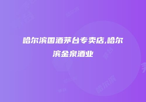 哈尔滨国酒茅台专卖店,哈尔滨金泉酒业