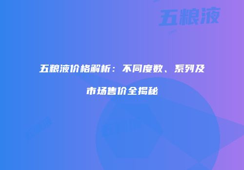 五粮液价格解析：不同度数、系列及市场售价全揭秘