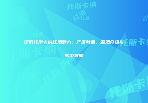 探索托斯卡纳红酒魅力：产区特色、名酒介绍与旅游攻略