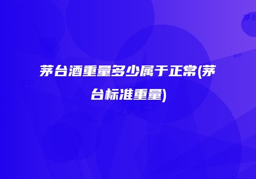 茅台酒重量多少属于正常(茅台标准重量)