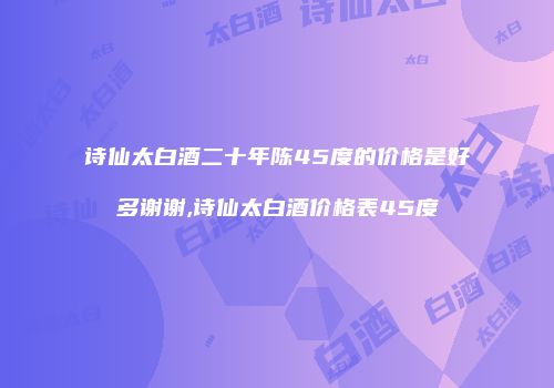 诗仙太白酒二十年陈45度的价格是好多谢谢,诗仙太白酒价格表45度