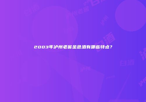 2003年泸州老窖金色酒有哪些特点？