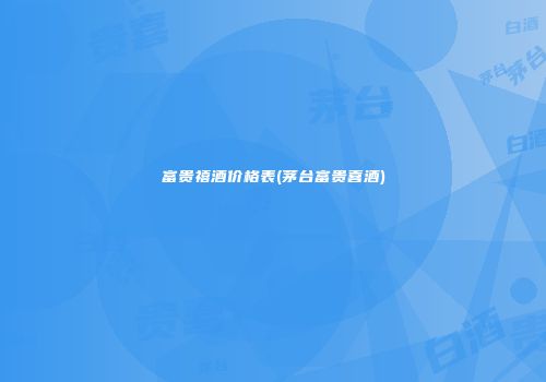 富贵禧酒价格表(茅台富贵喜酒)
