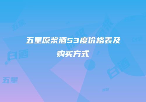 五星原浆酒53度价格表及购买方式