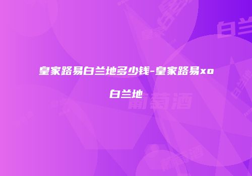 皇家路易白兰地多少钱-皇家路易xo白兰地