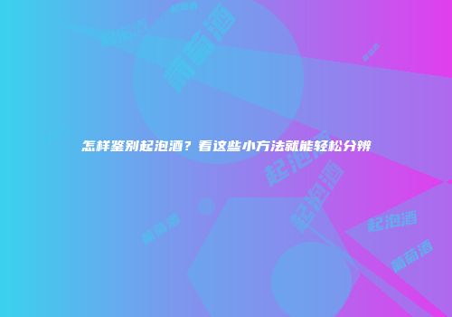 怎样鉴别起泡酒？看这些小方法就能轻松分辨
