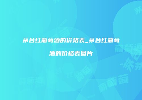 茅台红葡萄酒的价格表_茅台红葡萄酒的价格表图片